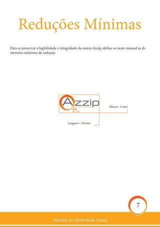 Manual de identidade visual
7
Para se preservar a legibilidade e integridade da marca Azzip, define-se neste manual as di-
mensões máximas de redução.
Reduções Mínimas
Altura= 5 mm
Largura = 10 mm
 