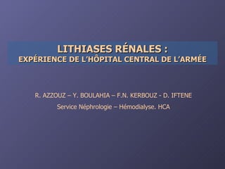 LITHIASES RÉNALES : EXPÉRIENCE DE L’HÔPITAL CENTRAL DE L’ARMÉE R. AZZOUZ – Y. BOULAHIA – F.N. KERBOUZ - D. IFTENE Service Néphrologie – Hémodialyse. HCA 