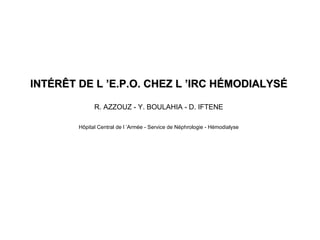 INTÉRÊT DE L ’E.P.O. CHEZ L ’IRC HÉMODIALYSÉ R. AZZOUZ - Y. BOULAHIA - D. IFTENE Hôpital Central de l ’Armée - Service de Néphrologie - Hémodialyse 