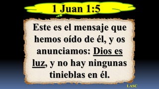 1 Juan 1:5
Este es el mensaje que
 hemos oído de él, y os
 anunciamos: Dios es
luz, y no hay ningunas
     tinieblas en él.
                      LASC
 