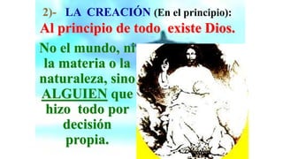 2)- LA CREACIÓN (En el principio):
Al principio de todo existe Dios.
No el mundo, ni
 la materia o la
naturaleza, sino
ALGUIEN que
 hizo todo por
    decisión
     propia.
 