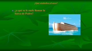 ¿Qué simboliza el arca?


   ¿a qué se le suele llamar la
    barca de Pedro?
 