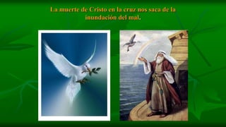 La muerte de Cristo en la cruz nos saca de la
           inundación del mal.
 