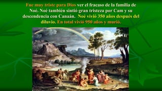 Fue muy triste para Dios ver el fracaso de la familia de
   Noé. Noé también sintió gran tristeza por Cam y su
descendencia con Canaán. Noé vivió 350 años después del
        diluvio. En total vivió 950 años y murió.
 
