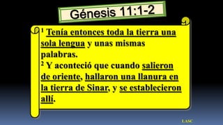 1 Tenía entonces toda la tierra una
sola lengua y unas mismas
palabras.
2 Y aconteció que cuando salieron

de oriente, hallaron una llanura en
la tierra de Sinar, y se establecieron
allí.

                                         LASC
 