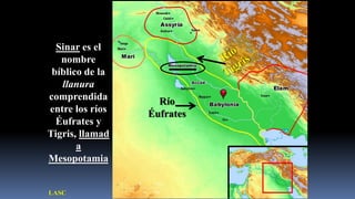 Sinar es el
   nombre
 bíblico de la
   llanura
comprendida        Río
entre los ríos   Éufrates
  Éufrates y
Tigris, llamad
       a
Mesopotamia


LASC
 