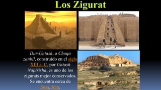 Dur-Untash, o Choqa
zanbil, construido en el siglo
   XIII a. C. por Untash
  Napirisha, es uno de los
zigurats mejor conservados.
   Se encuentra cerca de
          Susa, Irán.
 