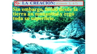 5)- LA CREACIÓN: (Génesis   2, 4-7)

Sin embargo, brotó desde la
tierra un manantial y regó
toda su superficie.
 