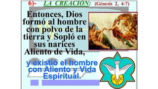 6)-   LA CREACIÓN:   (Génesis 2, 4-7)

 Entonces, Dios
formó al hombre
 con polvo de la
tierra y Sopló en
   sus narices
 Aliento de Vida,
y existió el hombre
con Aliento y Vida
     Espiritual.
 