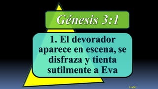 1. El devorador
aparece en escena, se
  disfraza y tienta
  sutilmente a Eva
                        LASC
 