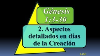 2. Aspectos
detallados en días
 de la Creación
                 LASC
 