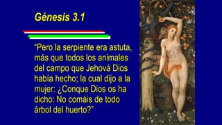 Génesis 3.1

“Pero la serpiente era astuta,
más que todos los animales
del campo que Jehová Dios
había hecho; la cual dijo a la
mujer: ¿Conque Dios os ha
dicho: No comáis de todo
árbol del huerto?”
 