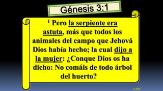 1  Pero la serpiente era
    astuta, más que todos los
animales del campo que Jehová
Dios había hecho; la cual dijo a
 la mujer: ¿Conque Dios os ha
dicho: No comáis de todo árbol
          del huerto?
                                   LASC
 