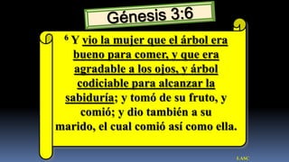6Y vio la mujer que el árbol era
   bueno para comer, y que era
   agradable a los ojos, y árbol
    codiciable para alcanzar la
 sabiduría; y tomó de su fruto, y
     comió; y dio también a su
marido, el cual comió así como ella.

                                   LASC
 