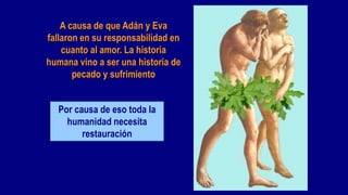 A causa de que Adán y Eva
fallaron en su responsabilidad en
    cuanto al amor. La historia
humana vino a ser una historia de
       pecado y sufrimiento


  Por causa de eso toda la
    humanidad necesita
        restauración
 