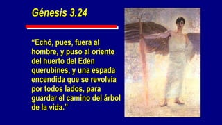 Génesis 3.24

“Echó, pues, fuera al
hombre, y puso al oriente
del huerto del Edén
querubines, y una espada
encendida que se revolvía
por todos lados, para
guardar el camino del árbol
de la vida.”
 