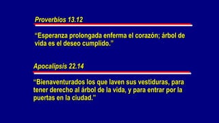 Proverbios 13.12

“Esperanza prolongada enferma el corazón; árbol de
vida es el deseo cumplido.”


Apocalipsis 22.14

“Bienaventurados los que laven sus vestiduras, para
tener derecho al árbol de la vida, y para entrar por la
puertas en la ciudad.”
 
