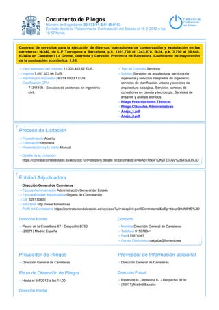Documento de Pliegos
                Número de Expediente 30.133/11-2;51-B-0103
                Enviado desde la Plataforma de Contratación del Estado el 16-2-2012 a las
                16:57 horas.



Contrato de servicios para la ejecución de diversas operaciones de conservación y explotación en las
carreteras: N-340, de L.P Tarragona a Barcelona, p.k. 1201,730 al 1243,870. B-24, p.k. 3,790 al 10,640.
N-340a en Castellet i La Gornal, Olérdola y Cervelló. Provincia de Barcelona. Coeficiente de mayoración
de la puntuación económica: 1,10.

 Valor estimado del contrato 12.305.453,62 EUR.                 Tipo de Contrato Servicios
 Importe 7.097.523,96 EUR.                                      Subtipo Servicios de arquitectura; servicios de
 Importe (sin impuestos) 6.014.850,81 EUR.                      ingeniería y servicios integrados de ingeniería;
 Clasificación CPV                                              servicios de planificación urbana y servicios de
     71311100 - Servicios de asistencia en ingeniería           arquitectura paisajista. Servicios conexos de
     civil.                                                     consultores en ciencia y tecnología. Servicios de
                                                                ensayos y análisis técnicos
                                                                Pliego Prescripciones Técnicas
                                                                Pliego Cláusulas Administrativas
                                                                Anejo_1.pdf
                                                                Anejo_2.pdf



Proceso de Licitación
 Procedimiento Abierto
 Tramitación Ordinaria
 Presentación de la oferta Manual

 Detalle de la Licitación:
 https://contrataciondelestado.es/wps/poc?uri=deeplink:detalle_licitacion&idEvl=kiiAb7RN5FIQK2TEfXGy%2BA%3D%3D




Entidad Adjudicadora
 Dirección General de Carreteras
 Tipo de Administración Administración General del Estado
 Tipo de Entidad Adjudicadora Órgano de Contratación
 CIF S2817040E
 Sitio Web http://www.fomento.es
 Perfil del Contratante https://contrataciondelestado.es/wps/poc?uri=deeplink:perfilContratante&idBp=bbqeQ9uN6YE%3D


Dirección Postal                                              Contacto
 Paseo de la Castellana 67 - Despacho B750                      Nombre Dirección General de Carreteras
 (28071) Madrid España                                          Teléfono 915978341
                                                                Fax 915978547
                                                                Correo Electrónico calgaba@fomento.es



Proveedor de Pliegos                                          Proveedor de Información adicional
 Dirección General de Carreteras                                Dirección General de Carreteras


Plazo de Obtención de Pliegos                                 Dirección Postal

 Hasta el 9/4/2012 a las 14:00                                  Paseo de la Castellana 67 - Despacho B750
                                                                (28071) Madrid España
Dirección Postal
 