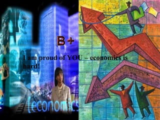 I am proud of YOU – economics is hard! 