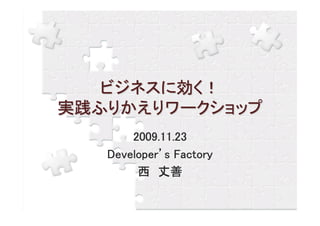 ビジネスに効く！
実践ふりかえりワークショップ
       2009.11.23
   Developer’
   Developer’s Factory
        西 丈善
 
