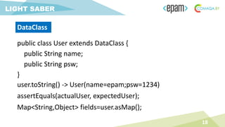 public class User extends DataClass {
public String name;
public String psw;
}
18
LIGHT SABER
DataClass
user.toString() -> User(name=epam;psw=1234)
assertEquals(actualUser, expectedUser);
Map<String,Object> fields=user.asMap();
 