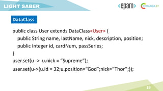 public class User extends DataClass<User> {
public String name, lastName, nick, description, position;
public Integer id, cardNum, passSeries;
}
19
LIGHT SABER
user.set(u -> u.nick = “Supreme”);
user.set(u->{u.id = 32;u.position=“God”;nick=“Thor”;});
DataClass
 