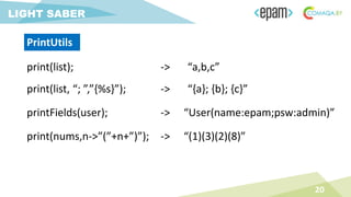 print(list);
20
LIGHT SABER
PrintUtils
-> “a,b,c”
print(list, “; ”,”{%s}”); -> “{a}; {b}; {c}”
printFields(user); -> “User(name:epam;psw:admin)”
print(nums,n->”(”+n+”)”); -> “(1)(3)(2)(8)”
 
