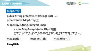 public String process(List<String> list) {…}
process(new MapArray());
22
LIGHT SABER
MapArray
MapArray<String, Integer> map
= new MapArray<>(new Object[][]
{{“A”,1},{“B”,3},{“C”,100500},{“D”,-1},{“E”,777},{“F”,2}});
LinqUtils
map.get(3); map.revert();map.get(-2);
 