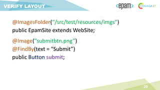 @ImagesFolder(“/src/test/resources/imgs”)
public EpamSite extends WebSite;
29
VERIFY LAYOUT
@Image(“submitbtn.png”)
@FindBy(text = “Submit”)
public Button submit;
 