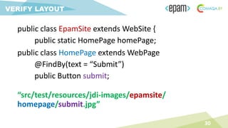 public class EpamSite extends WebSite {
public static HomePage homePage;
30
VERIFY LAYOUT
public class HomePage extends WebPage
@FindBy(text = “Submit”)
public Button submit;
“src/test/resources/jdi-images/epamsite/
homepage/submit.jpg”
 