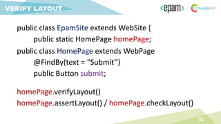 31
VERIFY LAYOUT
homePage.verifyLayout()
homePage.assertLayout() / homePage.checkLayout()
public class EpamSite extends WebSite {
public static HomePage homePage;
public class HomePage extends WebPage
@FindBy(text = “Submit”)
public Button submit;
 