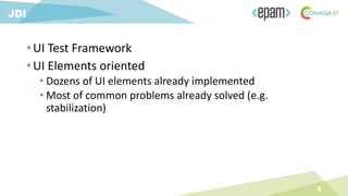 • UI Test Framework
• UI Elements oriented
• Dozens of UI elements already implemented
• Most of common problems already solved (e.g.
stabilization)
4
JDI
 