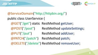 @ServiceDomain("http://httpbin.org/")
public class UserService {
@GET("/get") static RestMethod getUser;
@POST("/post") RestMethod updateSettings;
@PUT("/put") RestMethod addUser;
@PATCH("/patch") RestMethod patch;
@DELETE("/delete") RestMethod removeUser;
8
JDI HTTP
 