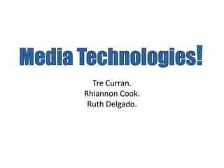 Media Technologies! Tre Curran. Rhiannon Cook. Ruth Delgado. 