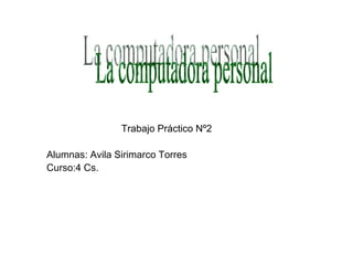Trabajo Práctico Nº2 Alumnas: Avila Sirimarco Torres Curso:4 Cs.  La computadora personal 