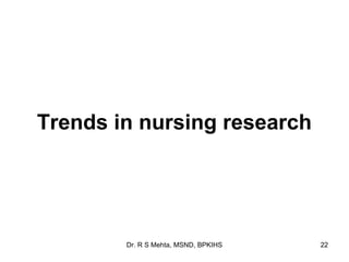 Trends in nursing research




        Dr. R S Mehta, MSND, BPKIHS   22
 