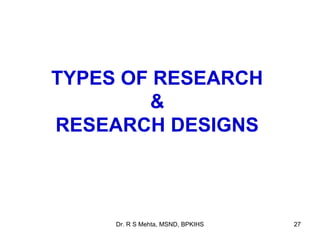 TYPES OF RESEARCH
        &
RESEARCH DESIGNS



     Dr. R S Mehta, MSND, BPKIHS   27
 