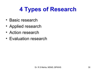 4 Types of Research
•   Basic research
•   Applied research
•   Action research
•   Evaluation research




                Dr. R S Mehta, MSND, BPKIHS   30
 