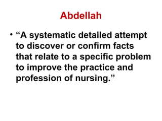Abdellah
• “A systematic detailed attempt
  to discover or confirm facts
  that relate to a specific problem
  to improve the practice and
  profession of nursing.”
 