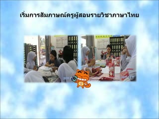 เริ่มการสัมภาษณ์ครูผู้สอนรายวิชาภาษาไทย 