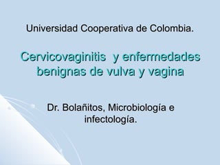 Universidad Cooperativa de Colombia. Cervicovaginitis  y enfermedades benignas de vulva y vagina Dr. Bolañitos, Microbiología e infectología. 
