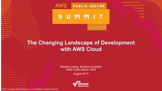 © 2017, Amazon Web Services, Inc. or its Affiliates, All rights reserved.
The Changing Landscape of Development
with AWS Cloud
Stephen Liedig, Solutions Architect
A/NZ Public Sector, AWS
August 2017
 