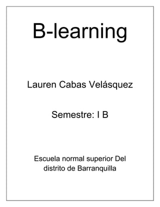 B-learning

Lauren Cabas Velásquez


      Semestre: I B



 Escuela normal superior Del
   distrito de Barranquilla
 