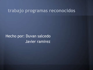 trabajo programas reconocidos




Hecho por: Duvan salcedo
           Javier ramirez
 