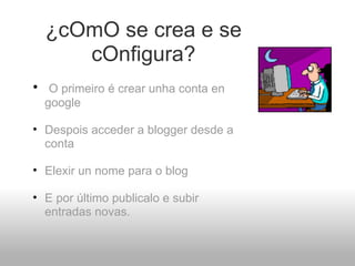 ¿cOmO se crea e se cOnfigura?   O primeiro é crear unha conta en google   Despois acceder a blogger desde a conta   Elexir un nome para o blog   E por último publicalo e subir entradas novas. 