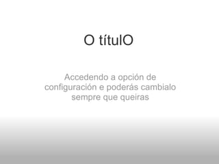 O títulO Accedendo a opción de configuración e poderás cambialo sempre que queiras 