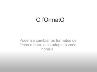 O fOrmatO   Pódense cambiar os formatos de fecha e hora, e se adapta a zona horaria  