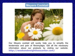 Meyers Cocktail
Our Meyers cocktail will surely help you to simplify the
tenderness and pain of fibromyalgia. Get all the necessary
information about our products by visiting our website.
http://weekendweightlosscenter.com/
 