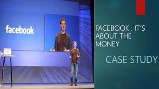 FACEBOOK : IT’S
ABOUT THE
MONEY
CASE STUDY
 