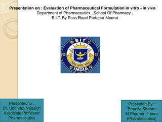 Presentation on : Evaluation of Pharmaceutical Formulation in vitro - in vivo
                 Department of Pharmaceutics , School Of Pharmacy .
                         B.I.T. By Pass Road Partapur Meerut




    Presented to :                                               Presented By :
Dr. Upendra Nagaich                                              Promila Sharan
Associate Professor                                             M.Pharma -1 sem
   Pharmaceutics                                                (Pharmaceutics)
 